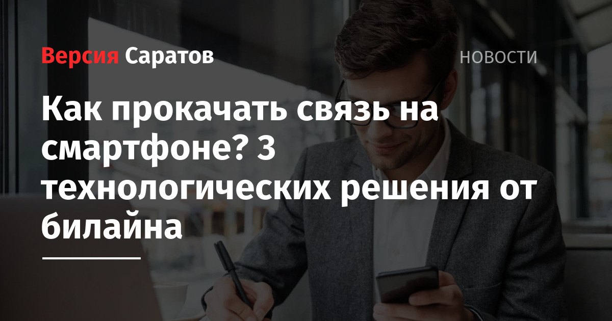 Как прокачать связь на смартфоне? 3 технологических решения от билайна — ИА «Версия-Саратов»